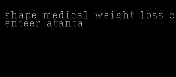 shape medical weight loss centeer atanta